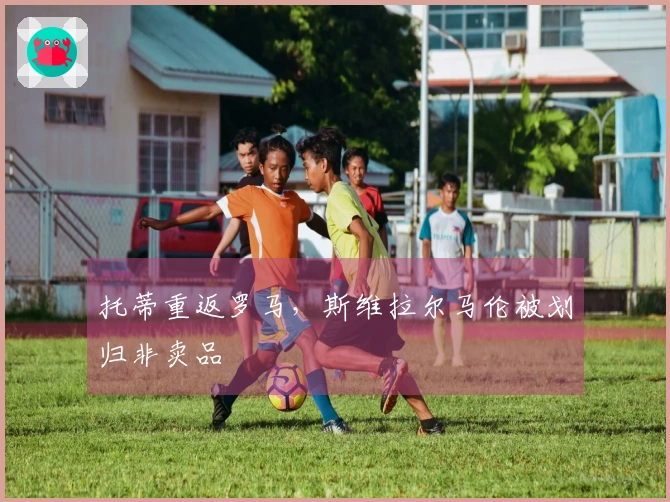 托蒂重返罗马，斯维拉尔马伦被划归非卖品