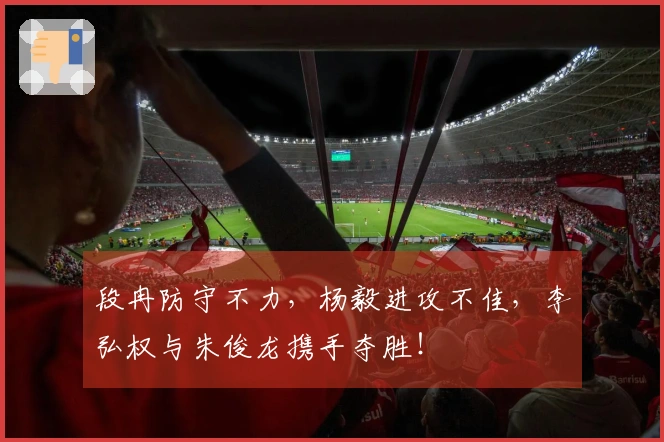 段冉防守不力，杨毅进攻不佳，李弘权与朱俊龙携手夺胜！