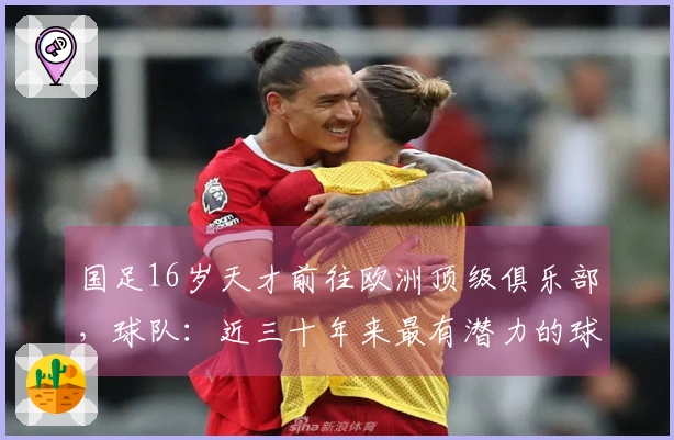 国足16岁天才前往欧洲顶级俱乐部，球队：近三十年来最有潜力的球员