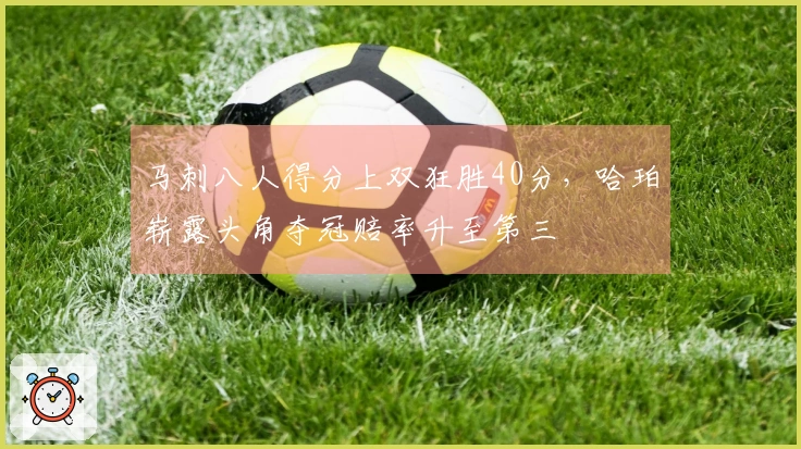 马刺八人得分上双狂胜40分，哈珀崭露头角夺冠赔率升至第三