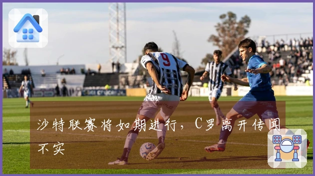 沙特联赛将如期进行，C罗离开传闻不实