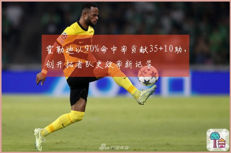 霍勒迪以90%命中率贡献35+10助，创开拓者队史效率新记录