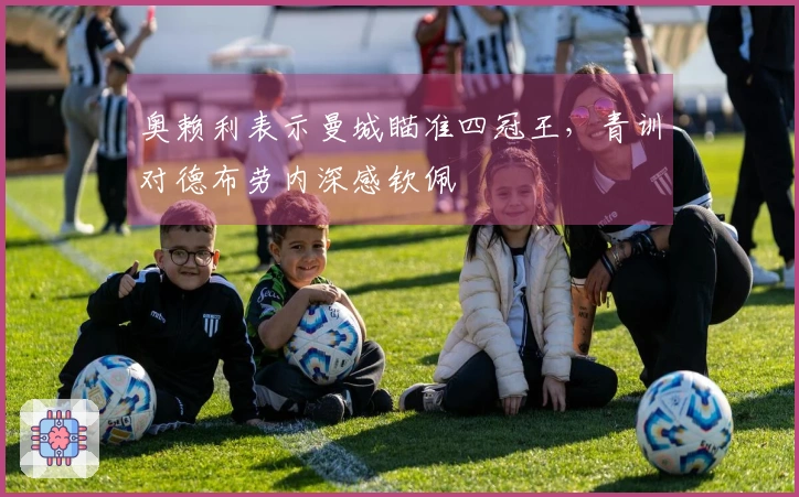 奥赖利表示曼城瞄准四冠王，青训对德布劳内深感钦佩