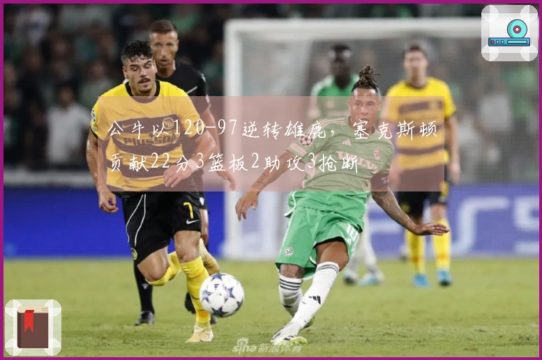 公牛以120-97逆转雄鹿，塞克斯顿贡献22分3篮板2助攻3抢断