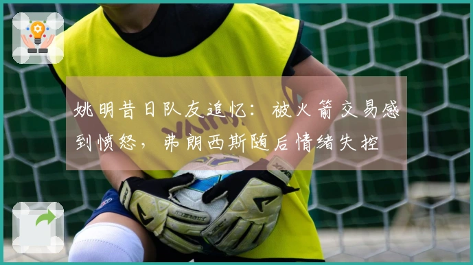 姚明昔日队友追忆：被火箭交易感到愤怒，弗朗西斯随后情绪失控