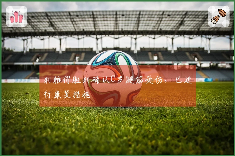 利雅得胜利确认C罗腿筋受伤，已进行康复措施