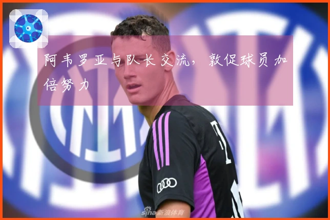 阿韦罗亚与队长交流，敦促球员加倍努力