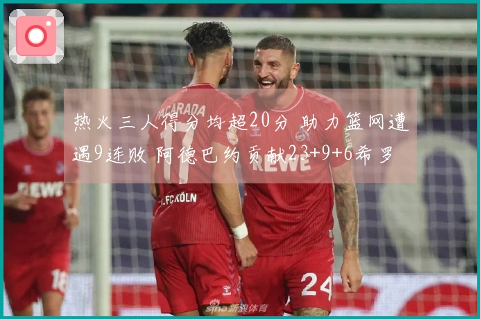 热火三人得分均超20分 助力篮网遭遇9连败 阿德巴约贡献23+9+6希罗得22分