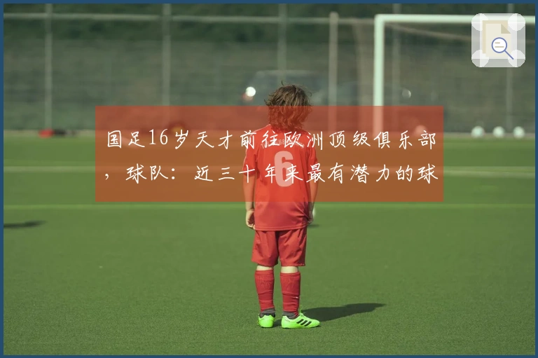 国足16岁天才前往欧洲顶级俱乐部，球队：近三十年来最有潜力的球员