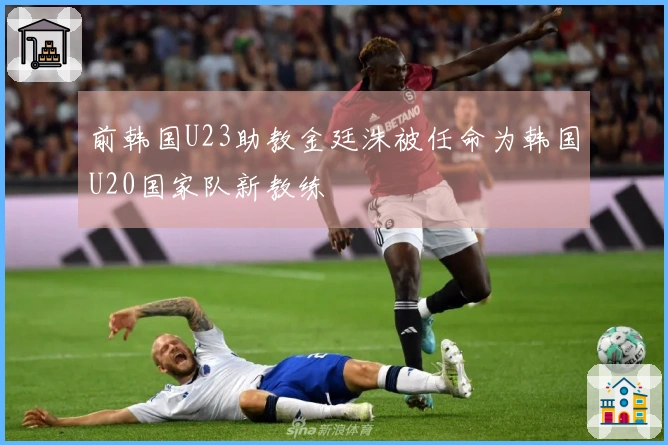 前韩国U23助教金廷洙被任命为韩国U20国家队新教练