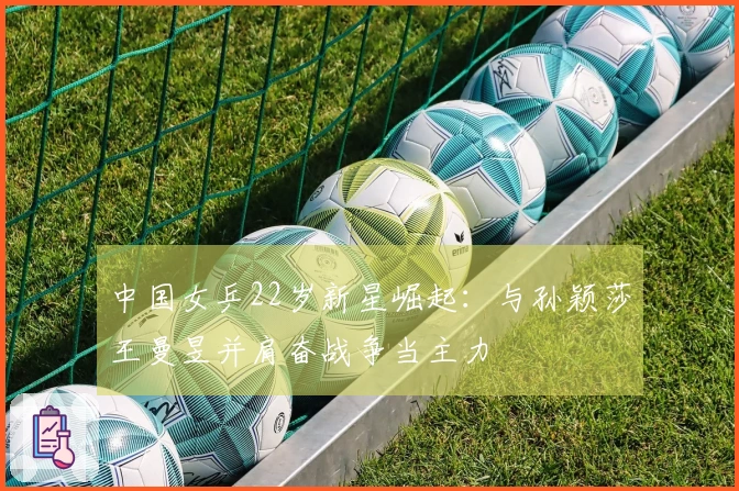 中国女乒22岁新星崛起：与孙颖莎王曼昱并肩奋战争当主力