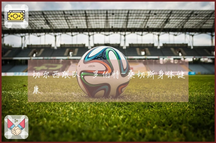 切尔西跟队：罗伯特-桑切斯身体健康