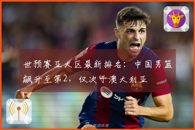 世预赛亚大区最新排名：中国男篮飙升至第2，仅次于澳大利亚