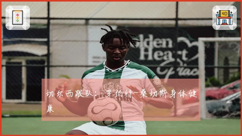 切尔西跟队：罗伯特-桑切斯身体健康