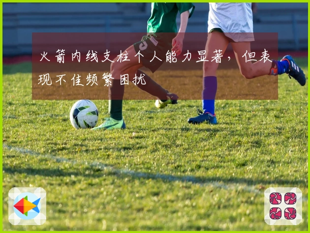火箭内线支柱个人能力显著，但表现不佳频繁困扰