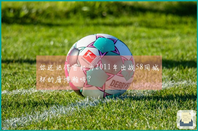 你还记得曾经为2011年出战58同城杯的唐博瀚吗？