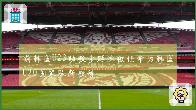 前韩国U23助教金廷洙被任命为韩国U20国家队新教练