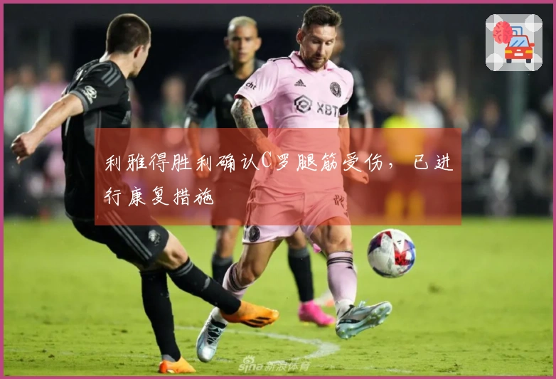利雅得胜利确认C罗腿筋受伤，已进行康复措施