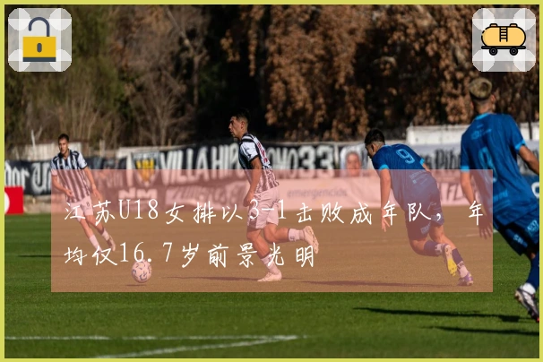 江苏U18女排以3-1击败成年队,年均仅16.7岁前景光明