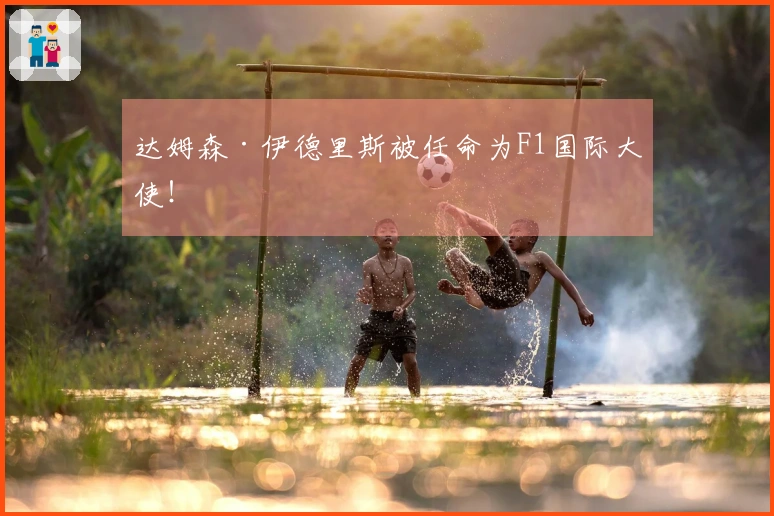 达姆森·伊德里斯被任命为F1国际大使！