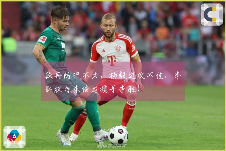 段冉防守不力，杨毅进攻不佳，李弘权与朱俊龙携手夺胜！