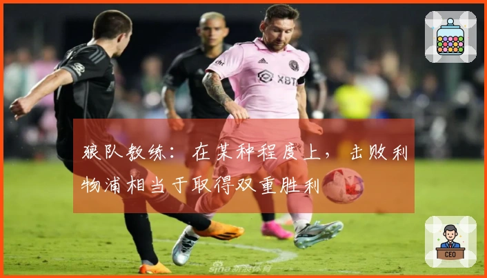 狼队教练：在某种程度上，击败利物浦相当于取得双重胜利