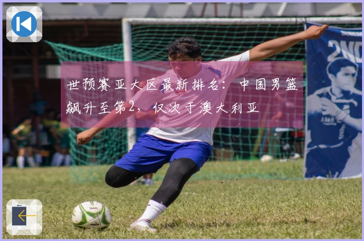 世预赛亚大区最新排名：中国男篮飙升至第2，仅次于澳大利亚