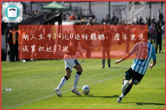 湖人末节14比0逆转鹈鹕，詹东里失误累积达17次