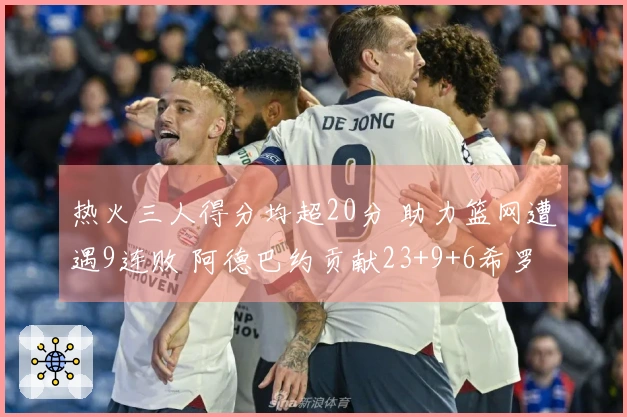 热火三人得分均超20分 助力篮网遭遇9连败 阿德巴约贡献23+9+6希罗得22分