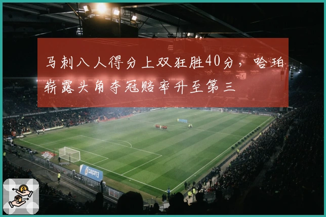 马刺八人得分上双狂胜40分，哈珀崭露头角夺冠赔率升至第三