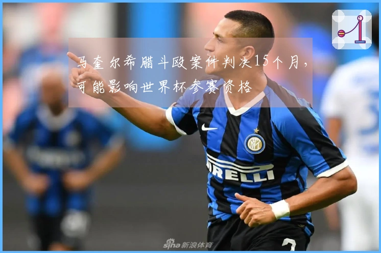 马奎尔希腊斗殴案件判决15个月，可能影响世界杯参赛资格